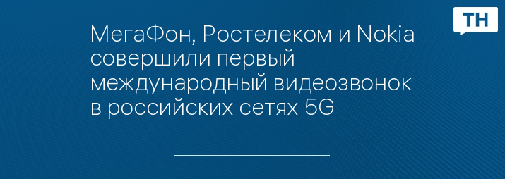 МегаФон, Ростелеком и Nokia совершили первый международный видеозвонок в российских сетях 5G