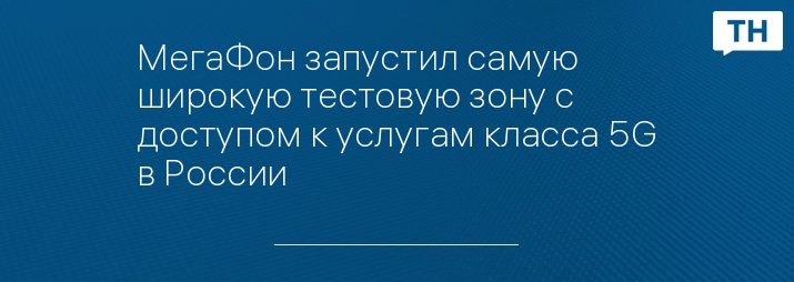 МегаФон запустил самую широкую тестовую зону с доступом к услугам класса 5G в России