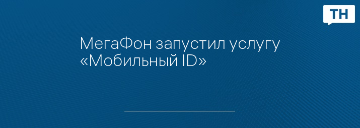 МегаФон запустил услугу «Мобильный ID» 
