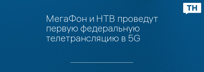 МегаФон и НТВ проведут первую федеральную телетрансляцию в 5G