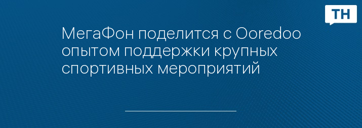 МегаФон поделится с Ooredoo опытом поддержки крупных спортивных мероприятий