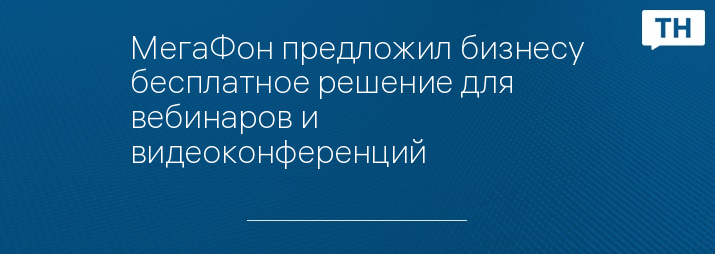 МегаФон предложил бизнесу бесплатное решение для вебинаров и видеоконференций