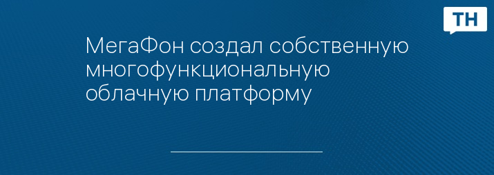 МегаФон создал собственную многофункциональную облачную платформу 