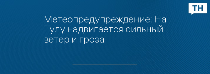 Метеопредупреждение: На Тулу надвигается сильный ветер и гроза