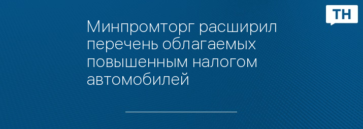 Минпромторг расширил перечень облагаемых повышенным налогом автомобилей