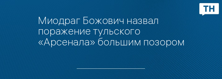 Миодраг Божович назвал поражение тульского «Арсенала» большим позором