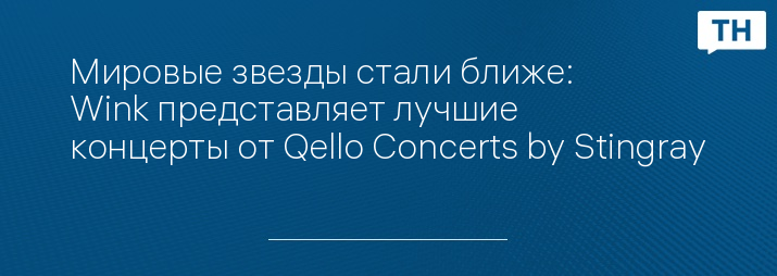 Мировые звезды стали ближе: Wink представляет лучшие концерты от Qello Concerts by Stingray