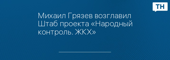 Михаил Грязев возглавил Штаб проекта «Народный контроль. ЖКХ»