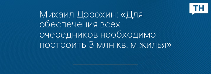 Михаил Дорохин: «Для обеспечения всех очередников необходимо построить 3 млн кв. м жилья»