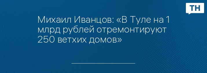 Михаил Иванцов: «В Туле на 1 млрд рублей отремонтируют 250 ветхих домов»