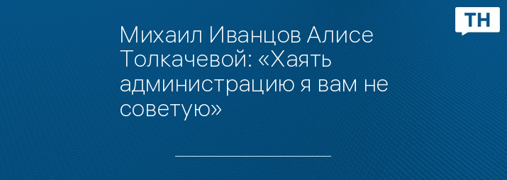 Михаил Иванцов Алисе Толкачевой: «Хаять администрацию я вам не советую»