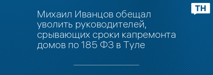 Михаил Иванцов обещал уволить руководителей, срывающих сроки капремонта домов по 185 ФЗ в Туле