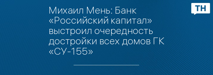 Михаил Мень: Банк «Российский капитал» выстроил очередность достройки всех домов ГК «СУ-155»