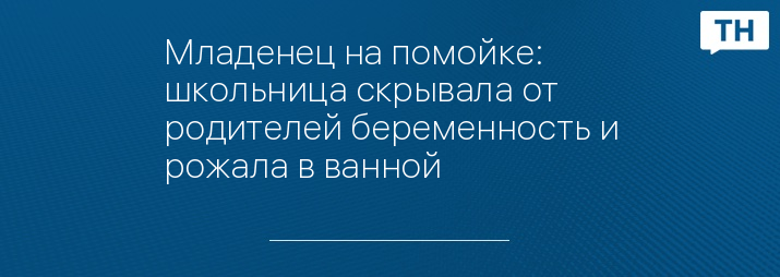 Младенец на помойке: школьница скрывала от родителей беременность и рожала в ванной