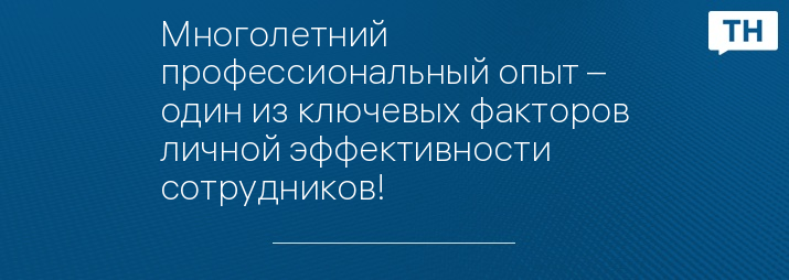 Многолетний профессиональный опыт – один из ключевых факторов личной эффективности сотрудников!