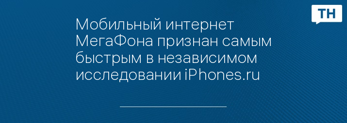 Мобильный интернет МегаФона признан самым быстрым в независимом исследовании iPhones.ru