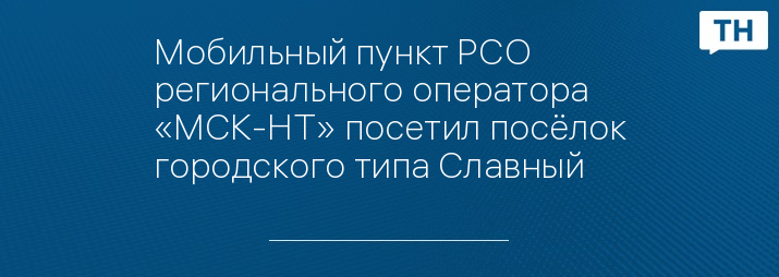 Мобильный пункт РСО регионального оператора «МСК-НТ» посетил посёлок городского типа Славный