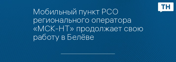 Мобильный пункт РСО регионального оператора «МСК-НТ» продолжает свою работу в Белёве