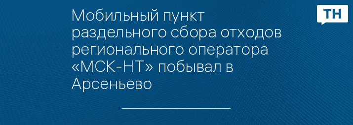 Мобильный пункт раздельного сбора отходов регионального оператора «МСК-НТ» побывал в Арсеньево