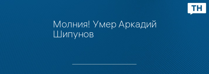 Молния! Умер Аркадий Шипунов