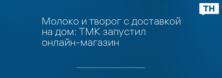 Молоко и творог с доставкой на дом: ТМК запустил онлайн-магазин