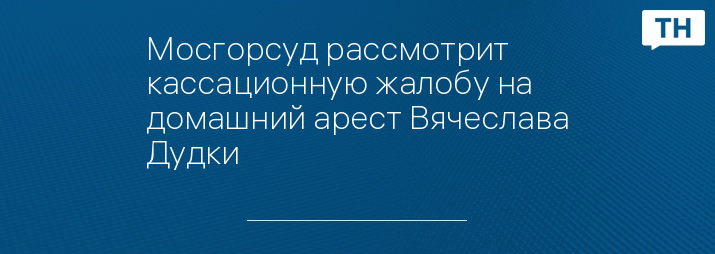 Мосгорсуд рассмотрит кассационную жалобу на домашний арест Вячеслава Дудки