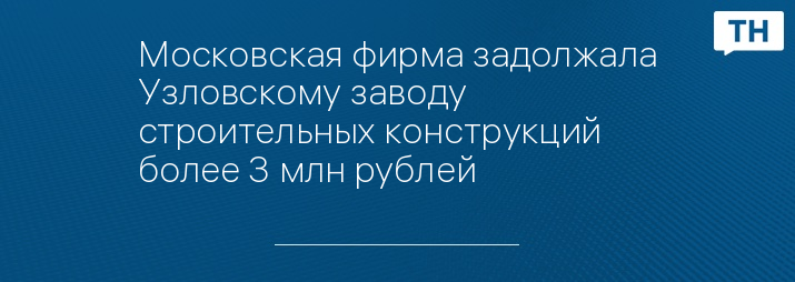 Московская фирма задолжала Узловскому заводу строительных конструкций более 3 млн рублей 