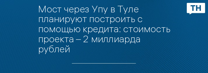 Мост через Упу в Туле планируют построить с помощью кредита: стоимость проекта – 2 миллиарда рублей