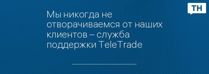 Мы никогда не отворачиваемся от наших клиентов – служба поддержки TeleTrade
