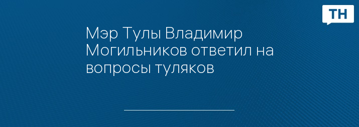 Мэр Тулы Владимир Могильников ответил на вопросы туляков