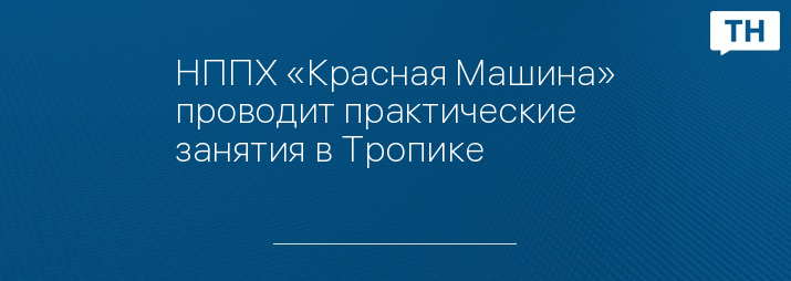 НППХ «Красная Машина» проводит практические занятия в Тропике 