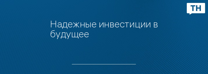 Надежные инвестиции в будущее