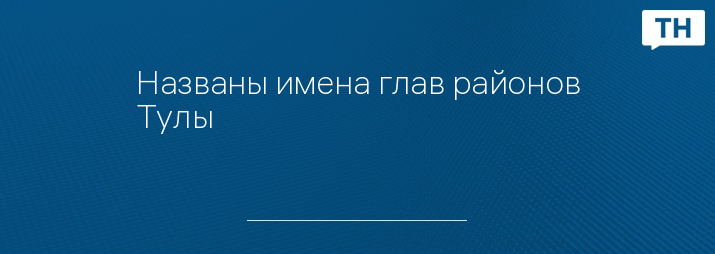 Названы имена глав районов Тулы