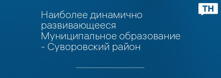 Наиболее динамично развивающееся Муниципальное образование - Суворовский район