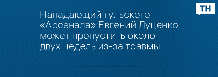 Нападающий тульского «Арсенала» Евгений Луценко может пропустить около двух недель из-за травмы