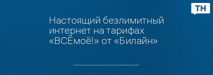 Настоящий безлимитный интернет на тарифах «ВСЁмоё!» от «Билайн»