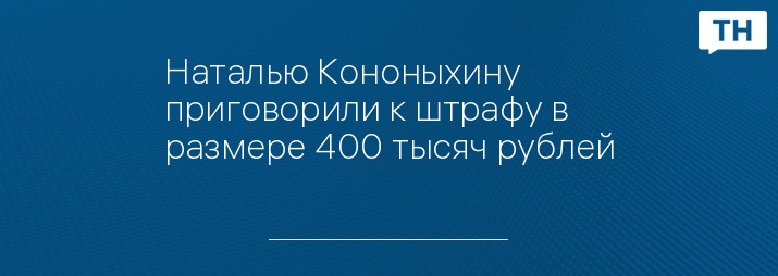 Наталью Кононыхину приговорили к штрафу в размере 400 тысяч рублей