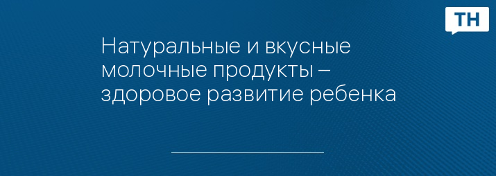 Натуральные и вкусные молочные продукты – здоровое развитие ребенка