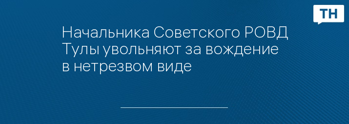 Начальника Советского РОВД Тулы увольняют за вождение в нетрезвом виде