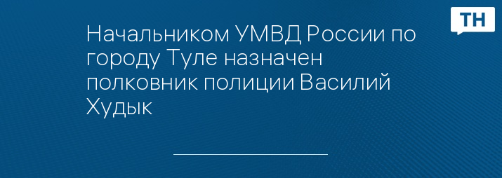 Начальником УМВД России по городу Туле назначен полковник полиции Василий Худык