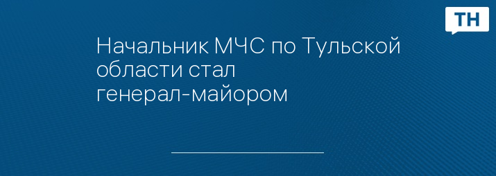 Начальник МЧС по Тульской области стал генерал-майором