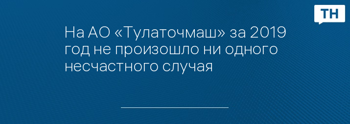На АО «Тулаточмаш» за 2019 год не произошло ни одного несчастного случая