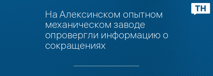 На Алексинском опытном механическом заводе опровергли информацию о сокращениях