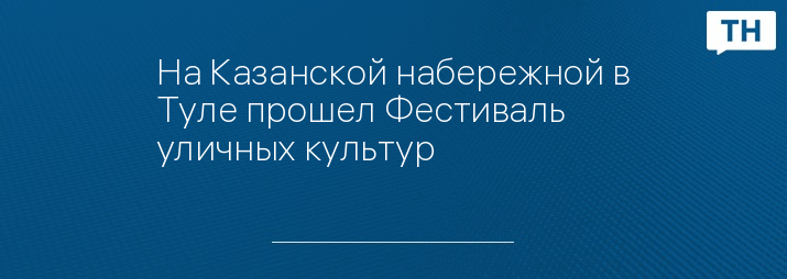 На Казанской набережной в Туле прошел Фестиваль уличных культур