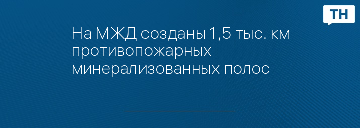 На МЖД созданы 1,5 тыс. км противопожарных минерализованных полос