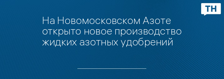 На Новомосковском Азоте открыто новое производство жидких азотных удобрений