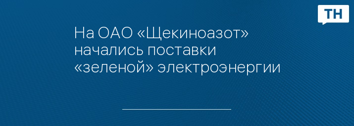 На ОАО «Щекиноазот» начались поставки «зеленой» электроэнергии