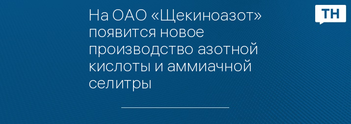 На ОАО «Щекиноазот» появится новое производство азотной кислоты и аммиачной селитры