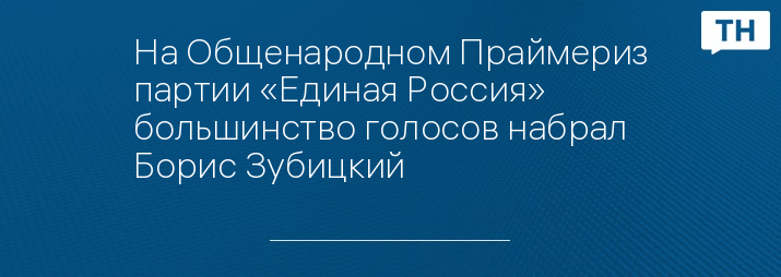 На Общенародном Праймериз партии «Единая Россия» большинство голосов набрал Борис Зубицкий