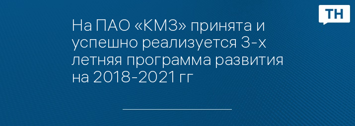 На ПАО «КМЗ» принята и успешно реализуется 3-х летняя программа развития на 2018-2021 гг